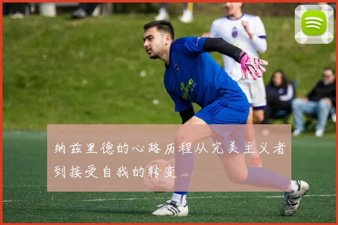 纳兹里德的心路历程从完美主义者到接受自我的转变