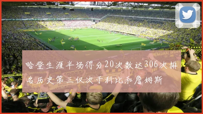 哈登生涯半场得分20次数达306次排名历史第三仅次于科比和詹姆斯