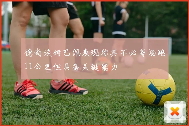 德尚谈姆巴佩表现称其不必每场跑11公里但具备关键能力