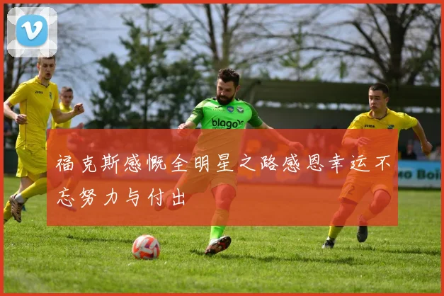 福克斯感慨全明星之路感恩幸运不忘努力与付出