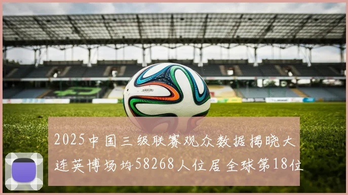 2025中国三级联赛观众数据揭晓大连英博场均58268人位居全球第18位