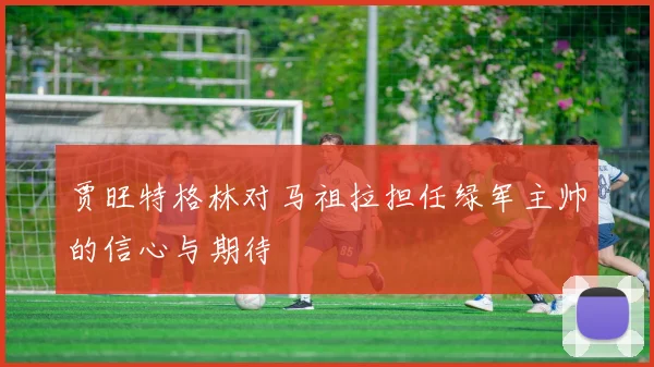 贾旺特格林对马祖拉担任绿军主帅的信心与期待