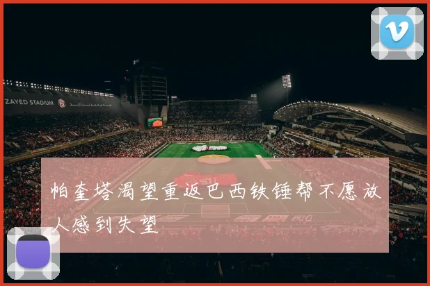 帕奎塔渴望重返巴西铁锤帮不愿放人感到失望