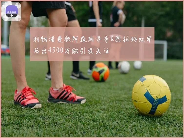 利物浦曼联阿森纳争夺K图拉姆红军或出4500万欧引发关注