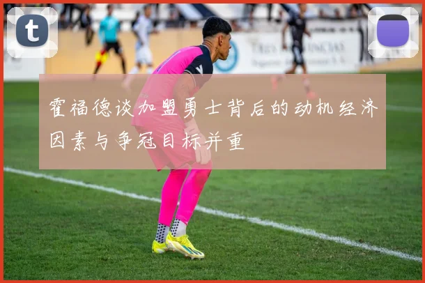 霍福德谈加盟勇士背后的动机经济因素与争冠目标并重