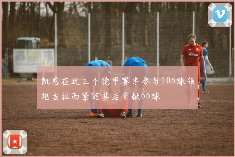 凯恩在近三个德甲赛季参与106球领跑吉拉西紧随其后贡献66球