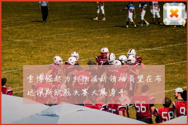 索博崛起为利物浦新领袖渴望在布达佩斯欧冠决赛大展身手