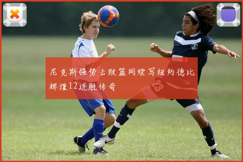 尼克斯强势击败篮网续写纽约德比辉煌12连胜传奇