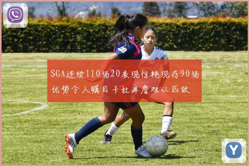 SGA连续110场20表现惊艳现存90场优势令人瞩目卡杜库詹难以匹敌