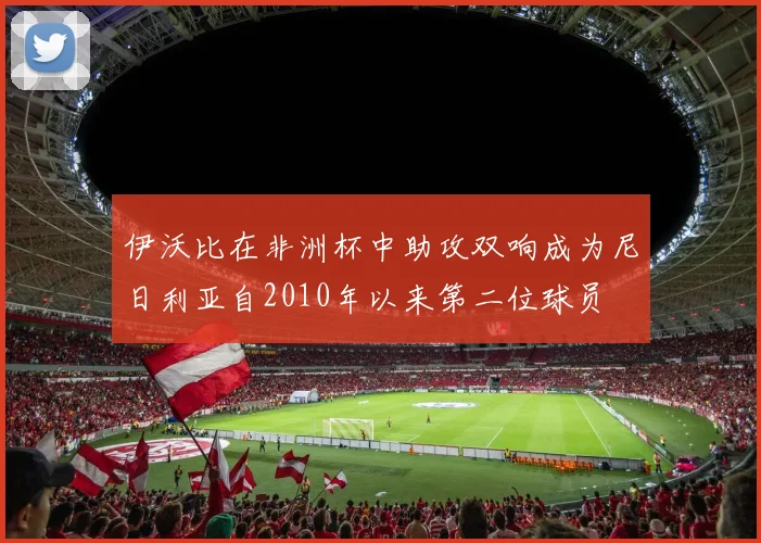 伊沃比在非洲杯中助攻双响成为尼日利亚自2010年以来第二位球员