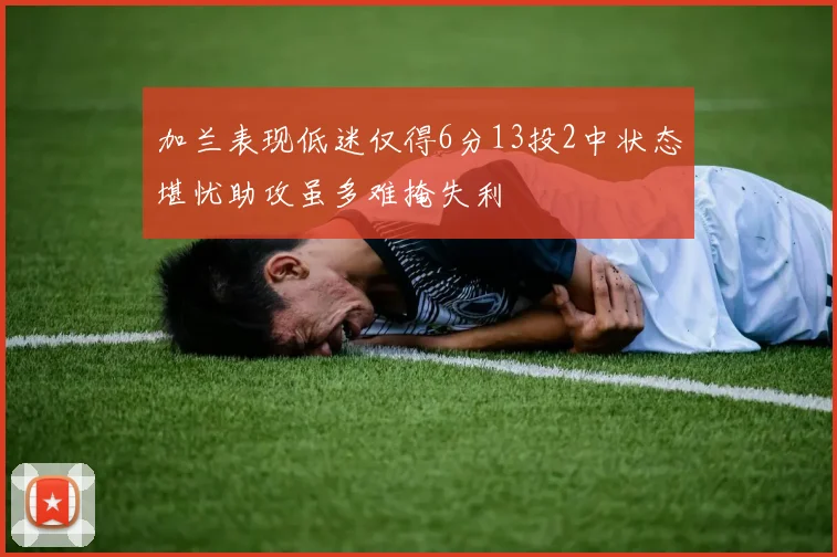 加兰表现低迷仅得6分13投2中状态堪忧助攻虽多难掩失利
