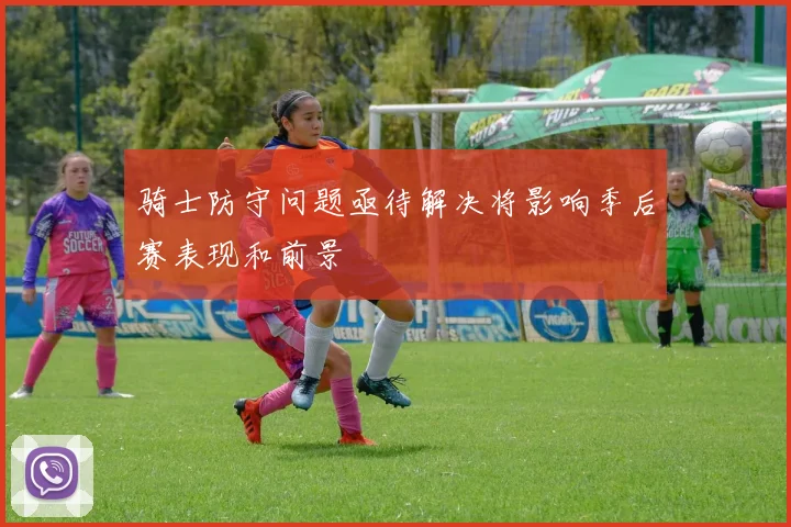 骑士防守问题亟待解决将影响季后赛表现和前景
