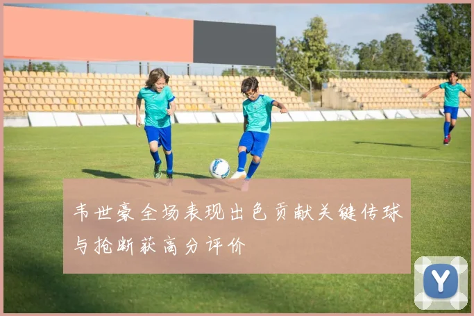 韦世豪全场表现出色贡献关键传球与抢断获高分评价