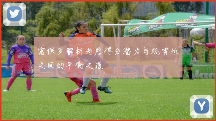 富保罗解析老詹得分潜力与观赏性之间的平衡之道