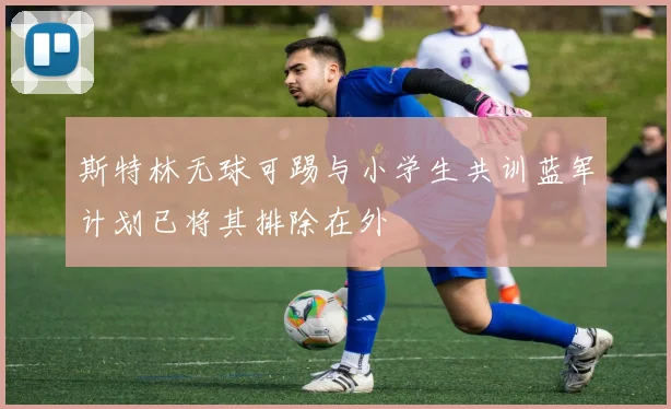 斯特林无球可踢与小学生共训蓝军计划已将其排除在外