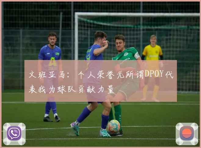 文班亚马：个人荣誉无所谓DPOY代表我为球队贡献力量