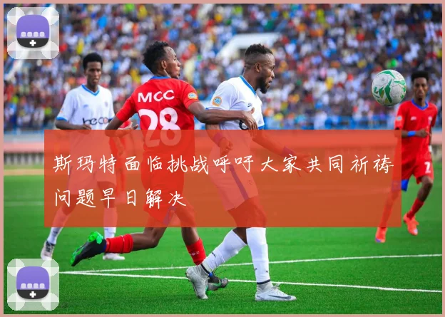 斯玛特面临挑战呼吁大家共同祈祷问题早日解决
