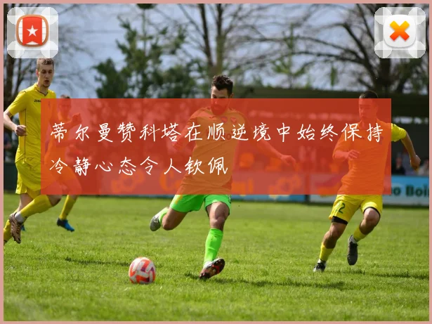 蒂尔曼赞科塔在顺逆境中始终保持冷静心态令人钦佩