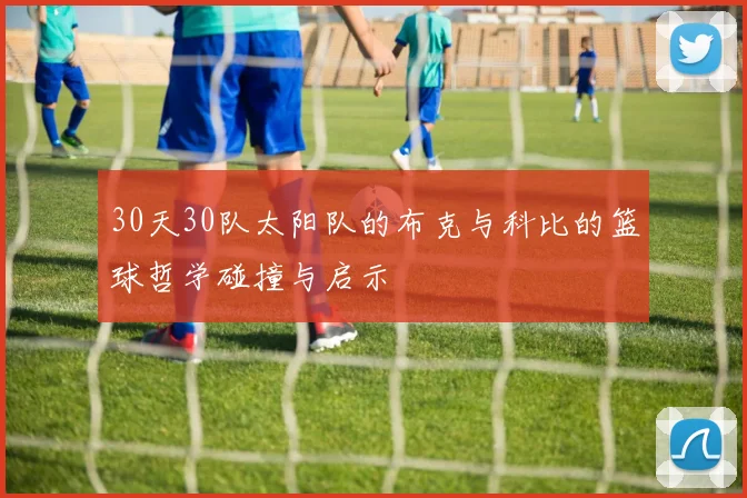 30天30队太阳队的布克与科比的篮球哲学碰撞与启示