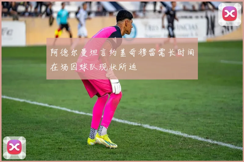 阿德尔曼坦言约基奇穆雷需长时间在场因球队现状所迫