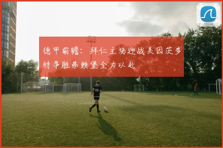 德甲前瞻：拜仁主场迎战美因茨多特争胜弗赖堡全力以赴