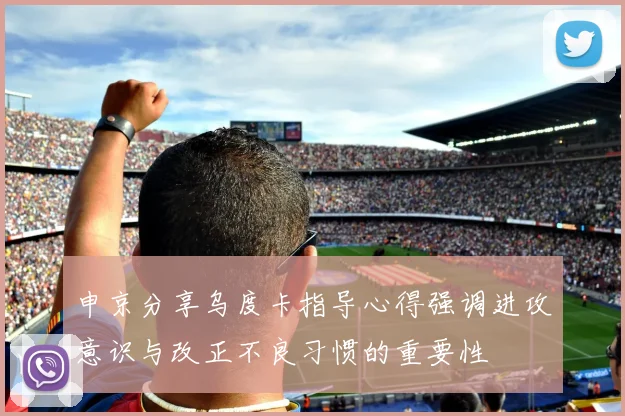 申京分享乌度卡指导心得强调进攻意识与改正不良习惯的重要性