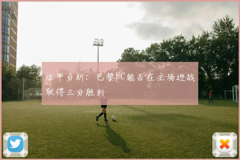 法甲分析：巴黎FC能否在主场迎战取得三分胜利