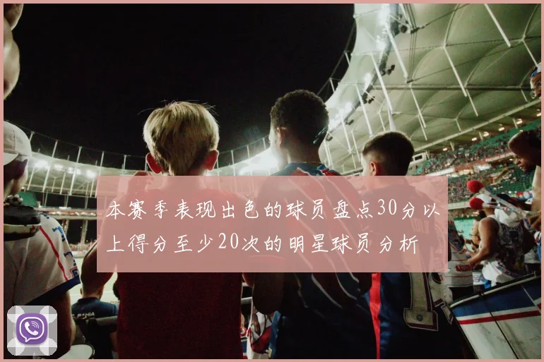 本赛季表现出色的球员盘点30分以上得分至少20次的明星球员分析