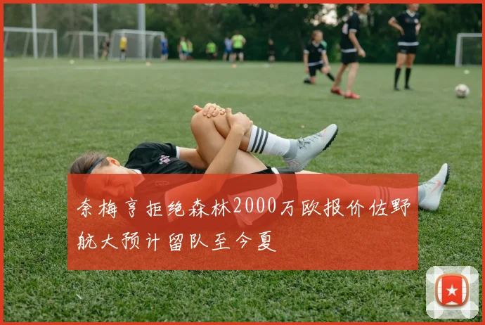 奈梅亨拒绝森林2000万欧报价佐野航大预计留队至今夏