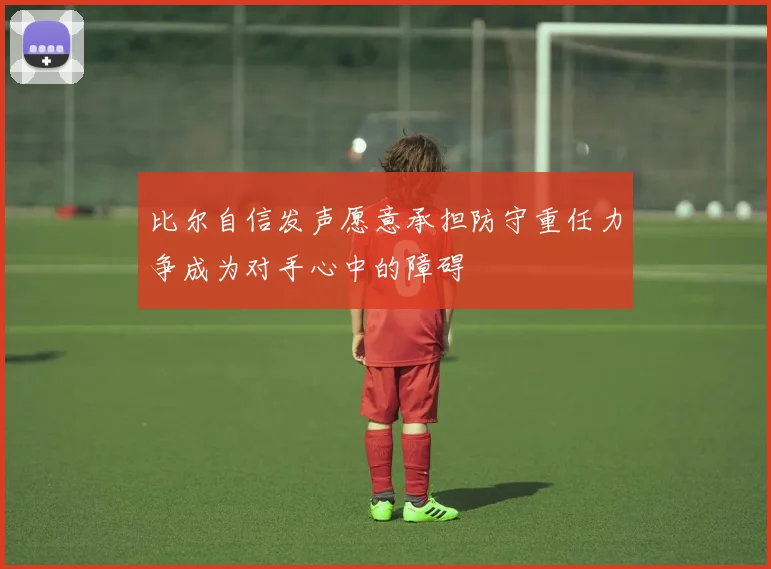 比尔自信发声愿意承担防守重任力争成为对手心中的障碍