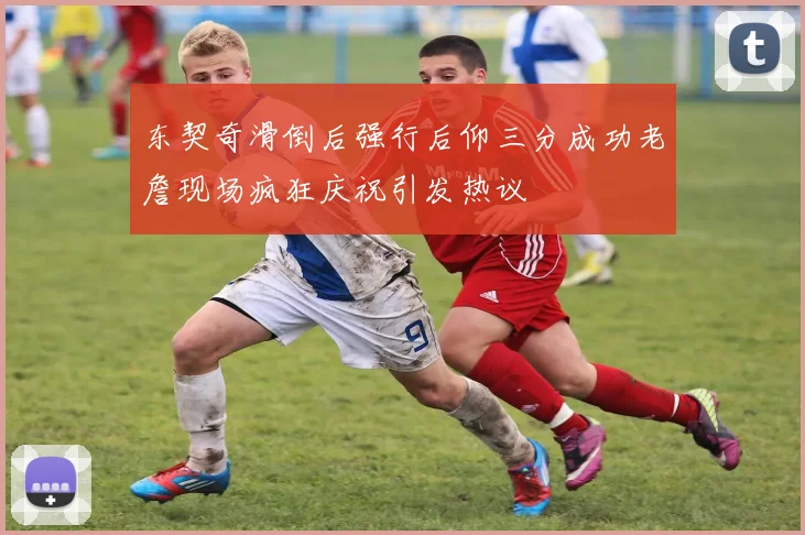 东契奇滑倒后强行后仰三分成功老詹现场疯狂庆祝引发热议