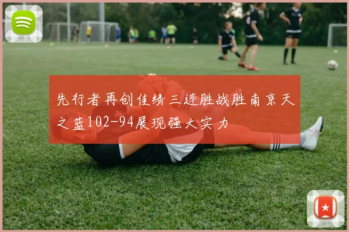 先行者再创佳绩三连胜战胜南京天之蓝102-94展现强大实力