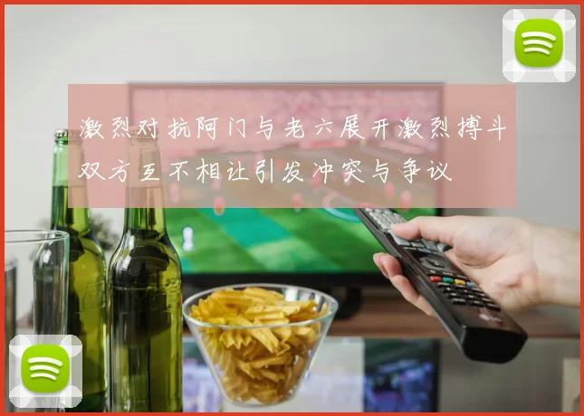 激烈对抗阿门与老六展开激烈搏斗双方互不相让引发冲突与争议