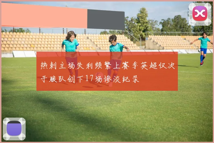 热刺主场失利频繁上赛季英超仅次于狼队创下17场惨淡纪录