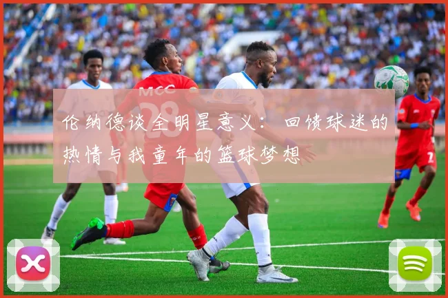 伦纳德谈全明星意义：回馈球迷的热情与我童年的篮球梦想