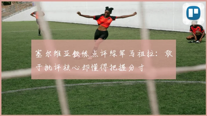 塞尔维亚教练点评绿军马祖拉：敢于批评核心却懂得把握分寸