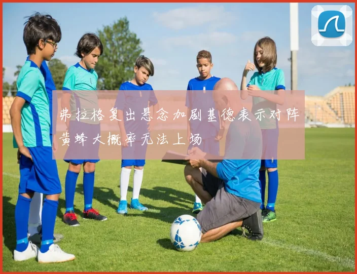 弗拉格复出悬念加剧基德表示对阵黄蜂大概率无法上场
