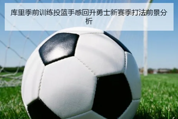 库里季前训练投篮手感回升勇士新赛季打法前景分析 | BEIBOSPORTS