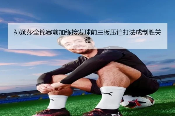 孙颖莎全锦赛前加练接发球前三板压迫打法成制胜关键 | BEIBOSPORTS